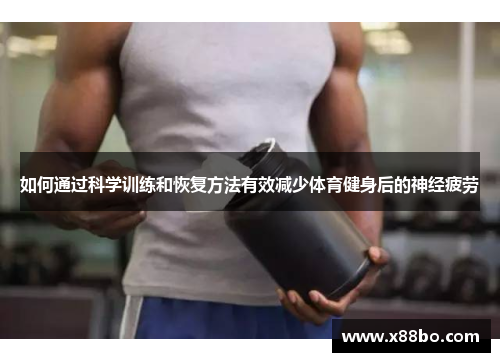 如何通过科学训练和恢复方法有效减少体育健身后的神经疲劳
